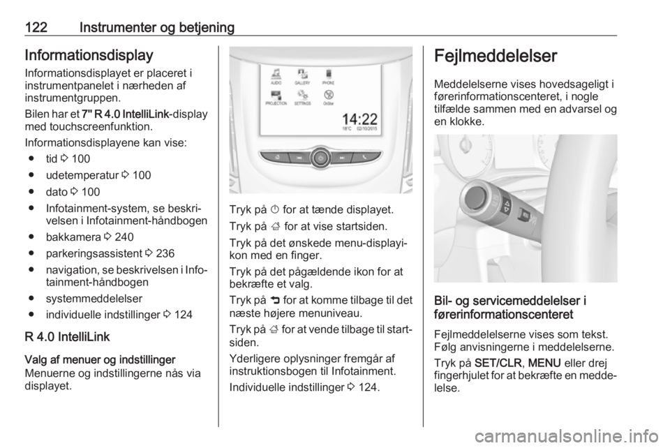 OPEL ZAFIRA C 2018  Instruktionsbog (in Danish) 122Instrumenter og betjeningInformationsdisplayInformationsdisplayet er placeret i
instrumentpanelet i nærheden af
instrumentgruppen.
Bilen har et  7'' R 4.0 IntelliLink -display
med touchscr