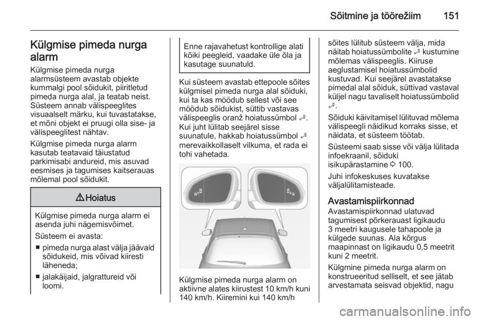 OPEL ADAM 2015.5  Omaniku käsiraamat (in Estonian) Sõitmine ja töörežiim151Külgmise pimeda nurga
alarm Külgmise pimeda nurga
alarmsüsteem avastab objekte
kummalgi pool sõidukit, piiritletud
pimeda nurga alal, ja teatab neist.
Süsteem annab v�