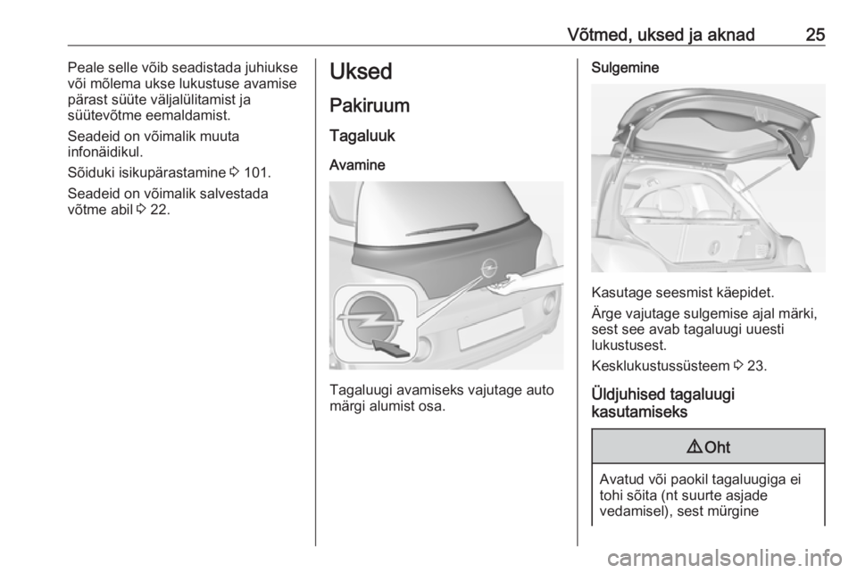 OPEL ADAM 2016.5 Omaniku käsiraamat (in Estonian) Võtmed, uksed ja aknad25Peale selle võib seadistada juhiukse
või mõlema ukse lukustuse avamise
pärast süüte väljalülitamist ja
süütevõtme eemaldamist.
Seadeid on võimalik muuta
infonäidi OPEL ADAM 2016.5 Omaniku käsiraamat (in Estonian) Võtmed, uksed ja aknad25Peale selle võib seadistada juhiukse
või mõlema ukse lukustuse avamise
pärast süüte väljalülitamist ja
süütevõtme eemaldamist.
Seadeid on võimalik muuta
infonäidi