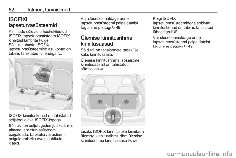 OPEL ADAM 2016.5 Omaniku käsiraamat (in Estonian) 52Istmed, turvaistmedISOFIXi
lapseturvasüsteemid
Kinnitada sõidukile heakskiidetud
ISOFIX lapseturvasüsteem ISOFIX
kinnitusklambrite külge.
Sõidukikohaste ISOFIX
lapseturvasüsteemide asukohad on OPEL ADAM 2016.5 Omaniku käsiraamat (in Estonian) 52Istmed, turvaistmedISOFIXi
lapseturvasüsteemid
Kinnitada sõidukile heakskiidetud
ISOFIX lapseturvasüsteem ISOFIX
kinnitusklambrite külge.
Sõidukikohaste ISOFIX
lapseturvasüsteemide asukohad on