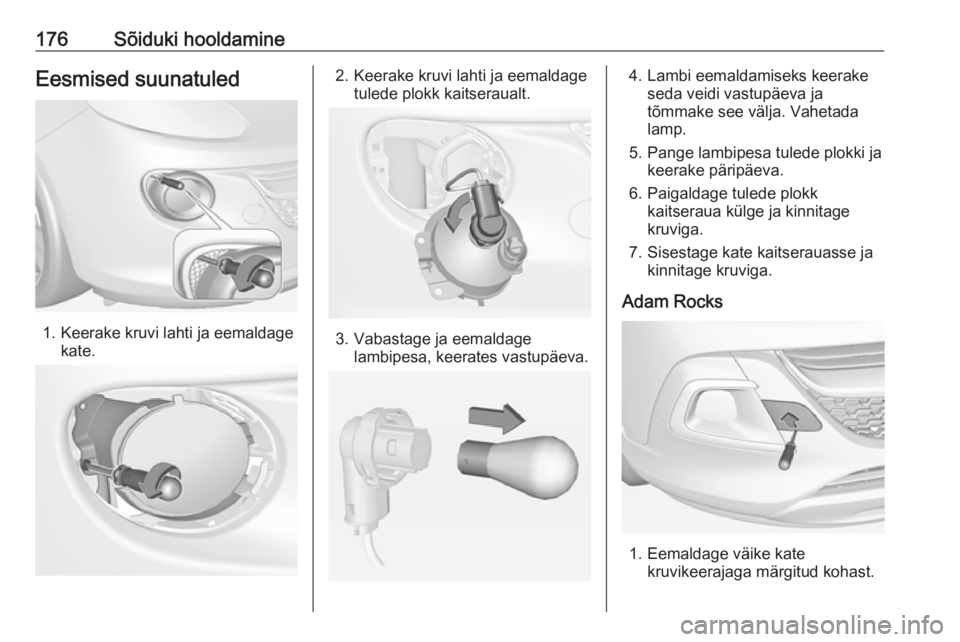 OPEL ADAM 2018.5  Omaniku käsiraamat (in Estonian) 176Sõiduki hooldamineEesmised suunatuled
1. Keerake kruvi lahti ja eemaldagekate.
2. Keerake kruvi lahti ja eemaldagetulede plokk kaitseraualt.
3. Vabastage ja eemaldagelambipesa, keerates vastupäev OPEL ADAM 2018.5  Omaniku käsiraamat (in Estonian) 176Sõiduki hooldamineEesmised suunatuled
1. Keerake kruvi lahti ja eemaldagekate.
2. Keerake kruvi lahti ja eemaldagetulede plokk kaitseraualt.
3. Vabastage ja eemaldagelambipesa, keerates vastupäev