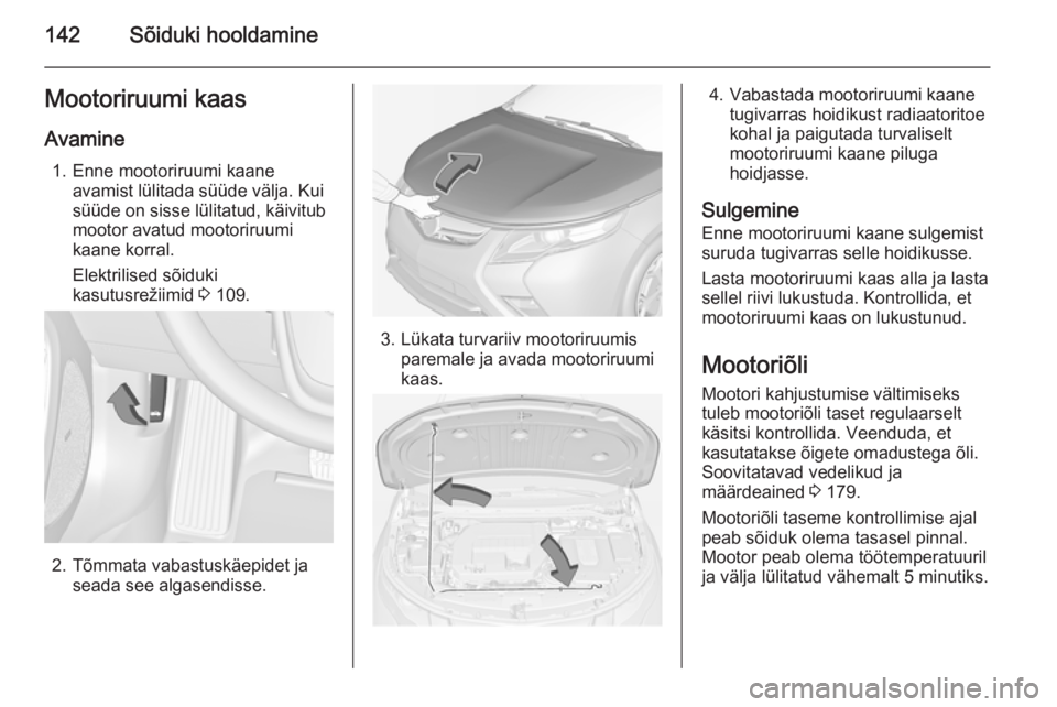 OPEL AMPERA 2012.5 Omaniku käsiraamat (in Estonian) 142Sõiduki hooldamineMootoriruumi kaas
Avamine 1. Enne mootoriruumi kaane avamist lülitada süüde välja. Kui
süüde on sisse lülitatud, käivitub
mootor avatud mootoriruumi
kaane korral.
Elektri OPEL AMPERA 2012.5 Omaniku käsiraamat (in Estonian) 142Sõiduki hooldamineMootoriruumi kaas
Avamine 1. Enne mootoriruumi kaane avamist lülitada süüde välja. Kui
süüde on sisse lülitatud, käivitub
mootor avatud mootoriruumi
kaane korral.
Elektri