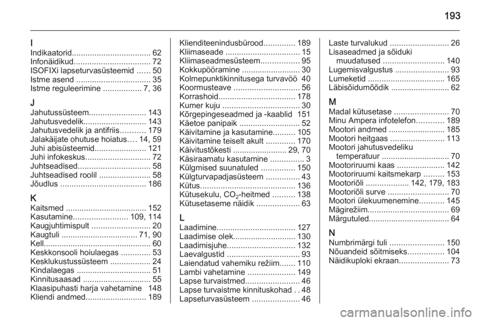 OPEL AMPERA 2012.5  Omaniku käsiraamat (in Estonian) 193
I
Indikaatorid ................................... 62
Infonäidikud .................................. 72
ISOFIXi lapseturvasüsteemid  ......50
Istme asend  ................................. 35
I