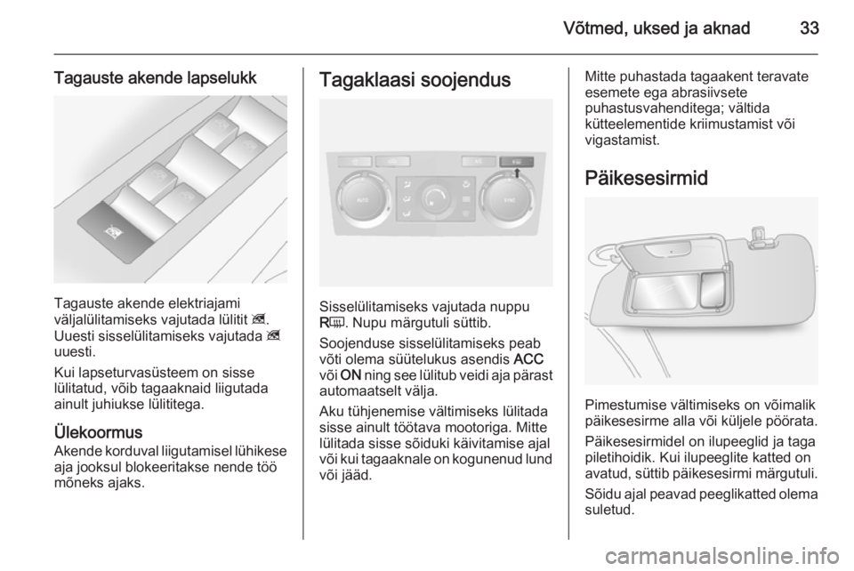 OPEL ANTARA 2014.5  Omaniku käsiraamat (in Estonian) Võtmed, uksed ja aknad33
Tagauste akende lapselukk
Tagauste akende elektriajami
väljalülitamiseks vajutada lülitit  z.
Uuesti sisselülitamiseks vajutada  z
uuesti.
Kui lapseturvasüsteem on sisse