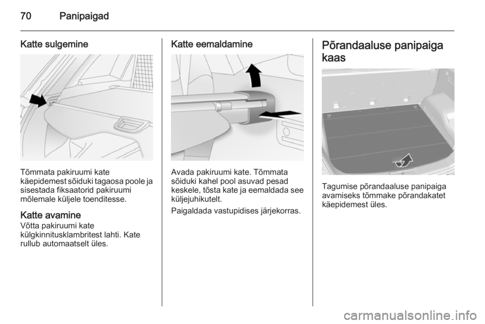 OPEL ANTARA 2014.5  Omaniku käsiraamat (in Estonian) 70Panipaigad
Katte sulgemine
Tõmmata pakiruumi kate
käepidemest sõiduki tagaosa poole ja sisestada fiksaatorid pakiruumi
mõlemale küljele toenditesse.
Katte avamine
Võtta pakiruumi kate
külgkin