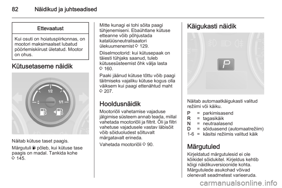 OPEL ANTARA 2014.5  Omaniku käsiraamat (in Estonian) 82Näidikud ja juhtseadisedEttevaatust
Kui osuti on hoiatuspiirkonnas, on
mootori maksimaalset lubatud
pöörlemiskiirust ületatud. Mootor
on ohus.
Kütusetaseme näidik
Näitab kütuse taset paagis.