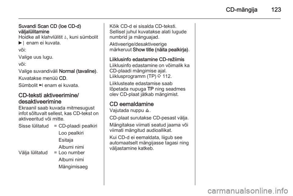 OPEL ANTARA 2015  Infotainment-süsteemi juhend (in Estonian) CD-mängija123
Suvandi Scan CD (loe CD-d)
väljalülitamine
Hoidke all klahvlülitit  d, kuni sümbolit
6 ⃒ enam ei kuvata.
või:
Valige uus lugu.
või:
Valige suvandiväli  Normal (tavaline).
Kuvat