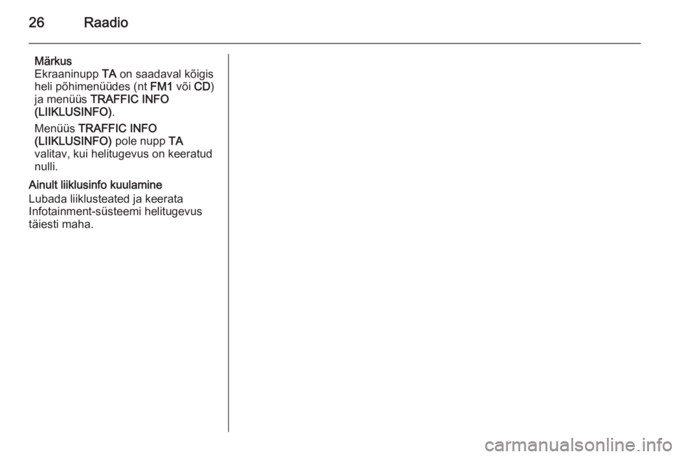 OPEL ANTARA 2015  Infotainment-süsteemi juhend (in Estonian) 26Raadio
Märkus
Ekraaninupp  TA on saadaval kõigis
heli põhimenüüdes (nt  FM1 või CD)
ja menüüs  TRAFFIC INFO
(LIIKLUSINFO) .
Menüüs  TRAFFIC INFO
(LIIKLUSINFO)  pole nupp TA
valitav, kui he
