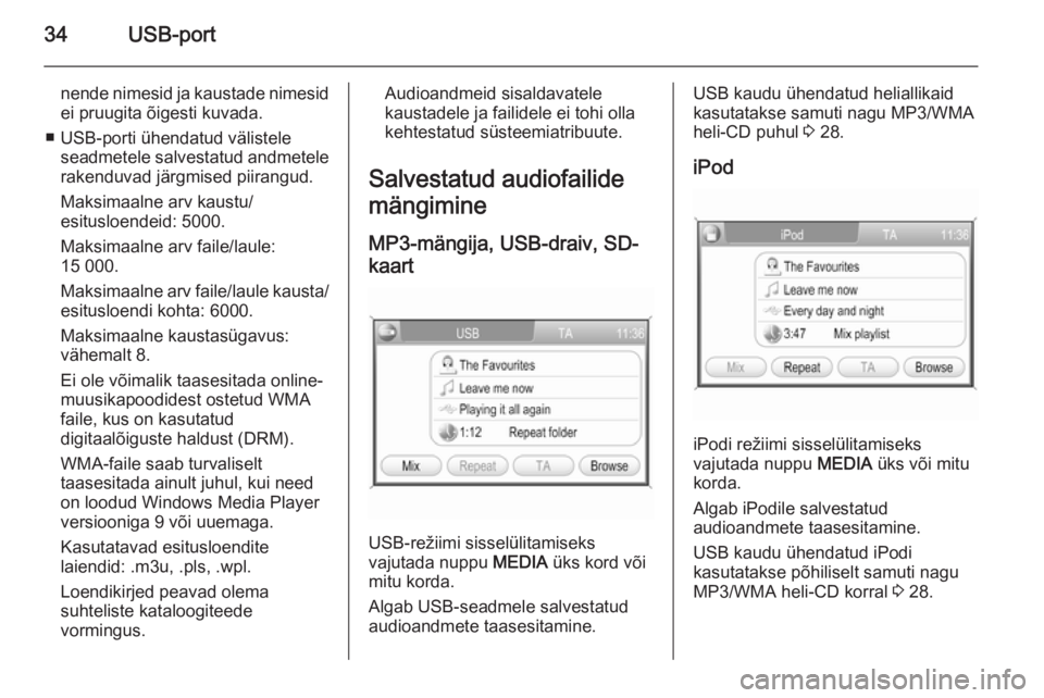 OPEL ANTARA 2015  Infotainment-süsteemi juhend (in Estonian) 34USB-port
nende nimesid ja kaustade nimesidei pruugita õigesti kuvada.
■ USB-porti ühendatud välistele seadmetele salvestatud andmetele
rakenduvad järgmised piirangud.
Maksimaalne arv kaustu/
e