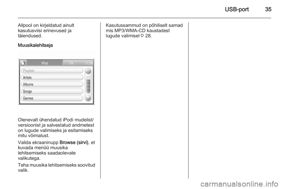 OPEL ANTARA 2015  Infotainment-süsteemi juhend (in Estonian) USB-port35
Allpool on kirjeldatud ainult
kasutusviisi erinevused ja
täiendused.
Muusikalehitseja
Olenevalt ühendatud iPodi mudelist/
versioonist ja salvestatud andmetest
on lugude valimiseks ja esit