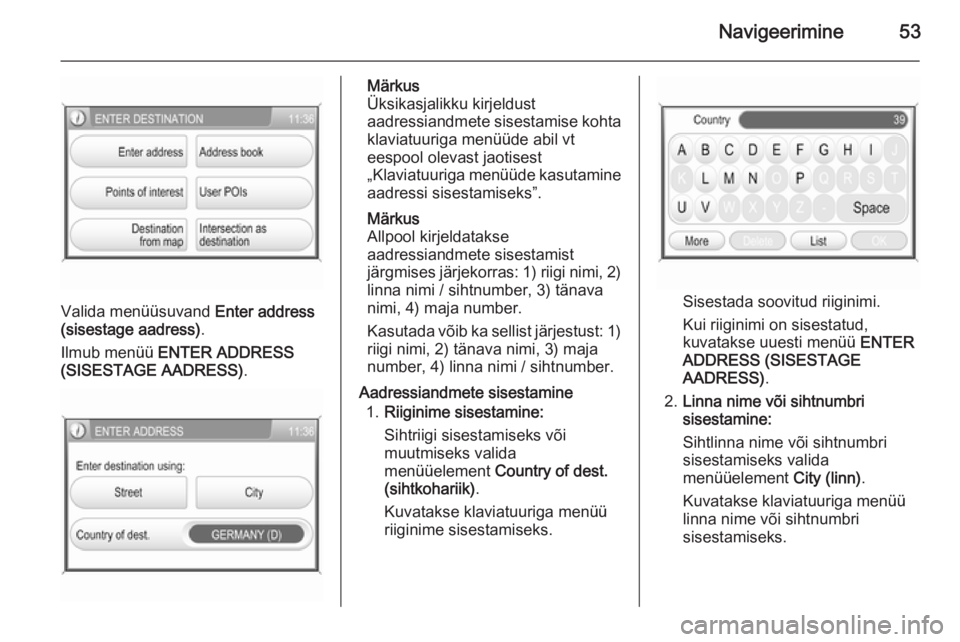 OPEL ANTARA 2015  Infotainment-süsteemi juhend (in Estonian) Navigeerimine53
Valida menüüsuvand Enter address
(sisestage aadress) .
Ilmub menüü  ENTER ADDRESS
(SISESTAGE AADRESS) .
Märkus
Üksikasjalikku kirjeldust
aadressiandmete sisestamise kohta
klaviat