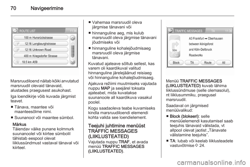 OPEL ANTARA 2015  Infotainment-süsteemi juhend (in Estonian) 70Navigeerimine
Marsruudiloend näitab kõiki arvutatudmarsruudil olevaid tänavaid,
alustades praegusest asukohast.
Iga loendikirje võib kuvada järgmist
teavet.
■ Tänava, maantee või maanteesõ