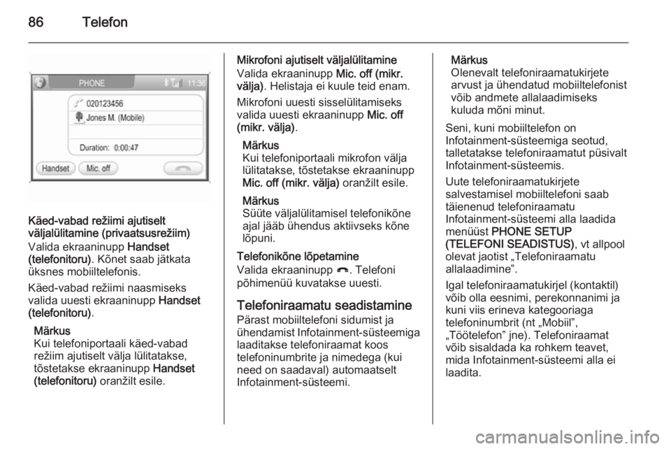 OPEL ANTARA 2015  Infotainment-süsteemi juhend (in Estonian) 86Telefon
Käed-vabad režiimi ajutiselt
väljalülitamine (privaatsusrežiim)
Valida ekraaninupp  Handset
(telefonitoru) . Kõnet saab jätkata
üksnes mobiiltelefonis.
Käed-vabad režiimi naasmisek