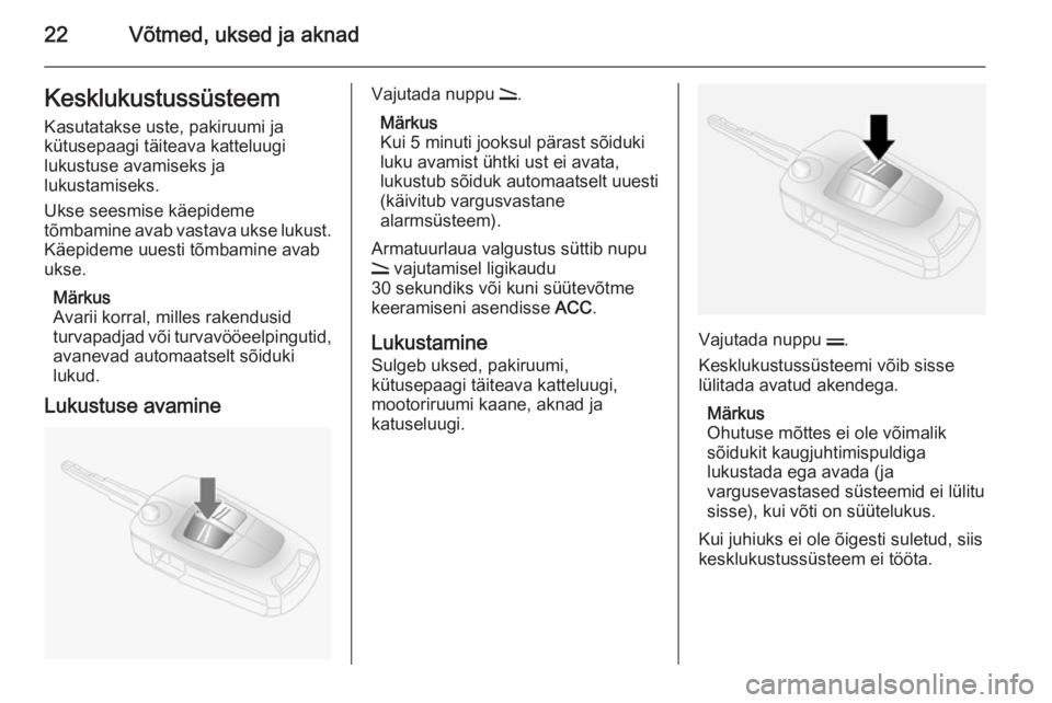 OPEL ANTARA 2015  Omaniku käsiraamat (in Estonian) 22Võtmed, uksed ja aknadKesklukustussüsteemKasutatakse uste, pakiruumi ja
kütusepaagi täiteava katteluugi
lukustuse avamiseks ja
lukustamiseks.
Ukse seesmise käepideme
tõmbamine avab vastava uks