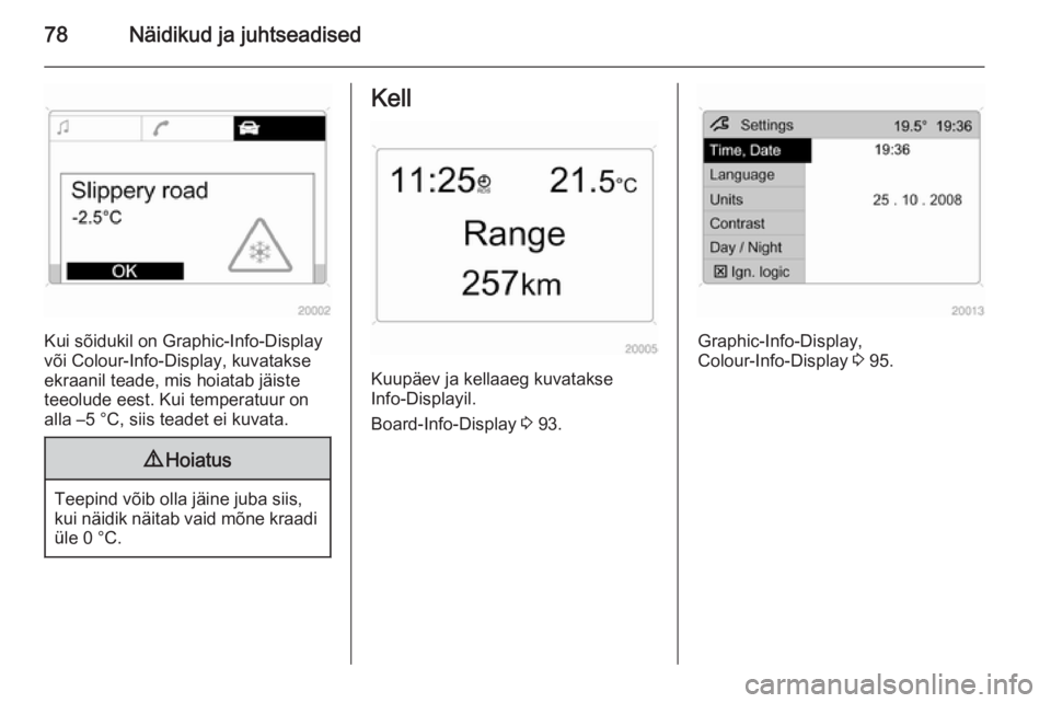 OPEL ANTARA 2015  Omaniku käsiraamat (in Estonian) 78Näidikud ja juhtseadised
Kui sõidukil on Graphic-Info-Display
või Colour-Info-Display, kuvatakse
ekraanil teade, mis hoiatab jäiste
teeolude eest. Kui temperatuur on
alla –5 °C, siis teadet e