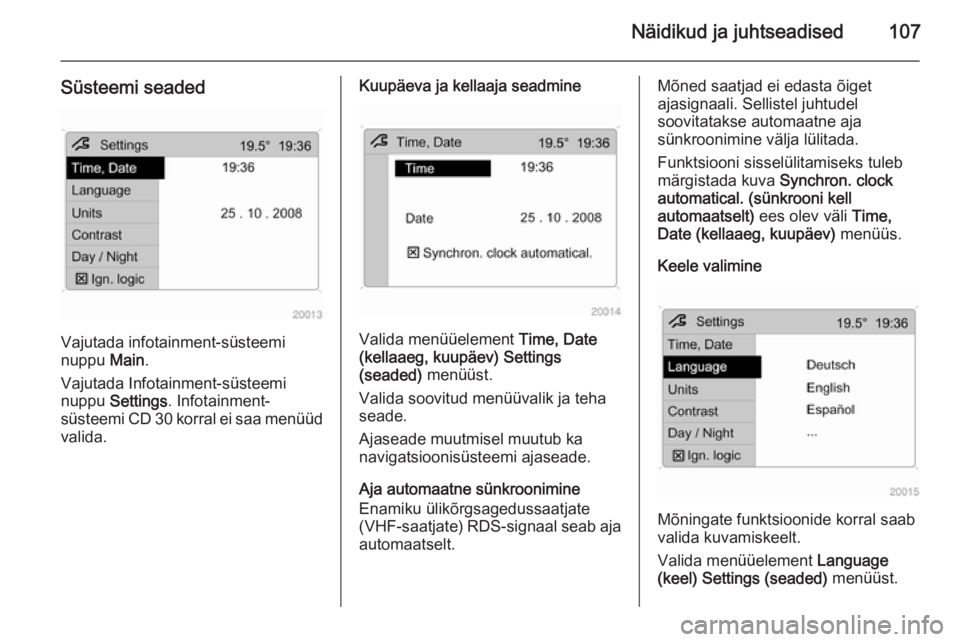 OPEL ASTRA H 2014  Omaniku käsiraamat (in Estonian) Näidikud ja juhtseadised107
Süsteemi seaded
Vajutada infotainment-süsteemi
nuppu  Main.
Vajutada Infotainment-süsteemi
nuppu  Settings . Infotainment-
süsteemi CD 30 korral ei saa menüüd
valida