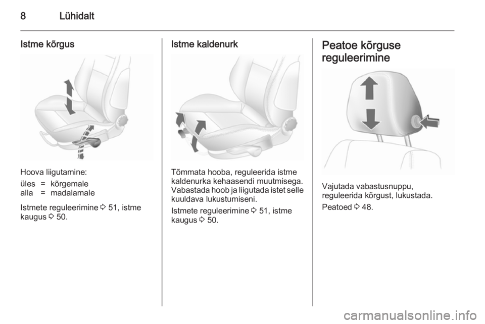 OPEL ASTRA H 2014  Omaniku käsiraamat (in Estonian) 8Lühidalt
Istme kõrgus
Hoova liigutamine:
üles=kõrgemalealla=madalamale
Istmete reguleerimine 3 51, istme
kaugus  3 50.
Istme kaldenurk
Tõmmata hooba, reguleerida istme
kaldenurka kehaasendi muut