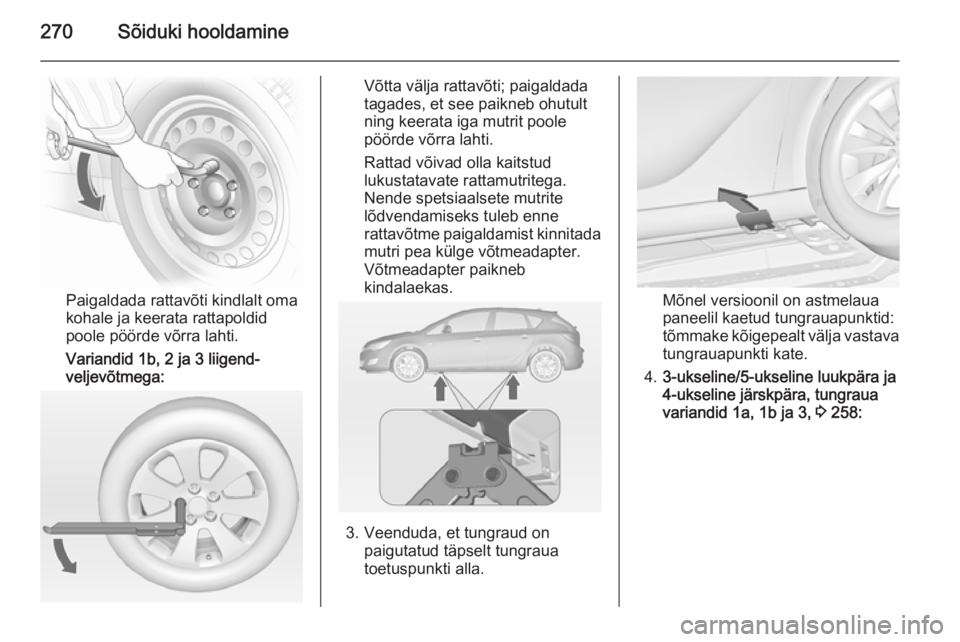 OPEL ASTRA J 2014.5  Omaniku käsiraamat (in Estonian) 270Sõiduki hooldamine
Paigaldada rattavõti kindlalt oma
kohale ja keerata rattapoldid
poole pöörde võrra lahti.
Variandid 1b, 2 ja 3 liigend-
veljevõtmega:
Võtta välja rattavõti; paigaldada
t
