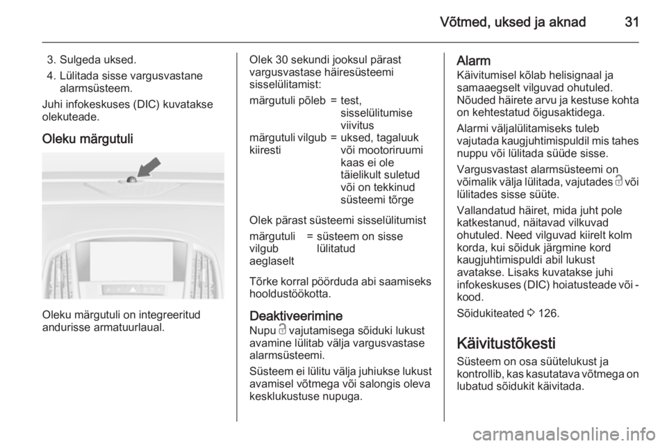 OPEL ASTRA J 2015.5 Omaniku käsiraamat (in Estonian) Võtmed, uksed ja aknad31
3. Sulgeda uksed.
4. Lülitada sisse vargusvastane alarmsüsteem.
Juhi infokeskuses (DIC) kuvatakse
olekuteade.
Oleku märgutuli
Oleku märgutuli on integreeritud
andurisse a OPEL ASTRA J 2015.5 Omaniku käsiraamat (in Estonian) Võtmed, uksed ja aknad31
3. Sulgeda uksed.
4. Lülitada sisse vargusvastane alarmsüsteem.
Juhi infokeskuses (DIC) kuvatakse
olekuteade.
Oleku märgutuli
Oleku märgutuli on integreeritud
andurisse a