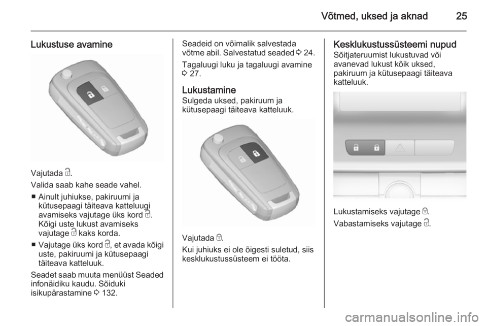 OPEL ASTRA J 2015.75  Omaniku käsiraamat (in Estonian) Võtmed, uksed ja aknad25
Lukustuse avamine
Vajutada c.
Valida saab kahe seade vahel. ■ Ainult juhiukse, pakiruumi ja kütusepaagi täiteava katteluugi
avamiseks vajutage üks kord  c.
Kõigi uste l