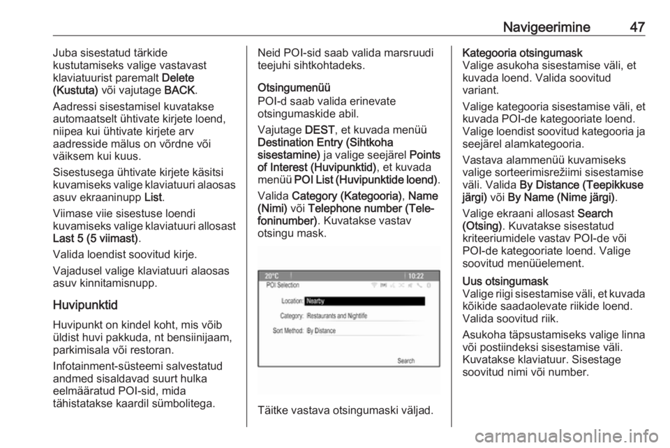 OPEL ASTRA J 2016  Infotainment-süsteemi juhend (in Estonian) Navigeerimine47Juba sisestatud tärkide
kustutamiseks valige vastavast
klaviatuurist paremalt  Delete
(Kustuta)  või vajutage  BACK.
Aadressi sisestamisel kuvatakse automaatselt ühtivate kirjete loe