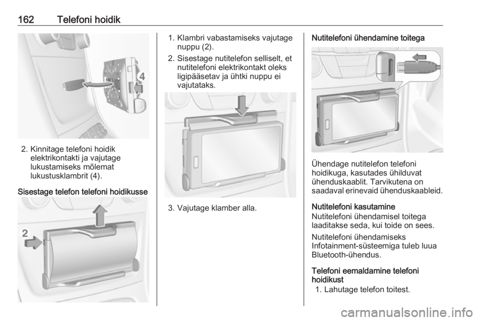OPEL ASTRA K 2016  Infotainment-süsteemi juhend (in Estonian) 162Telefoni hoidik
2. Kinnitage telefoni hoidikelektrikontakti ja vajutage
lukustamiseks mõlemat
lukustusklambrit (4).
Sisestage telefon telefoni hoidikusse
1. Klambri vabastamiseks vajutage nuppu (2