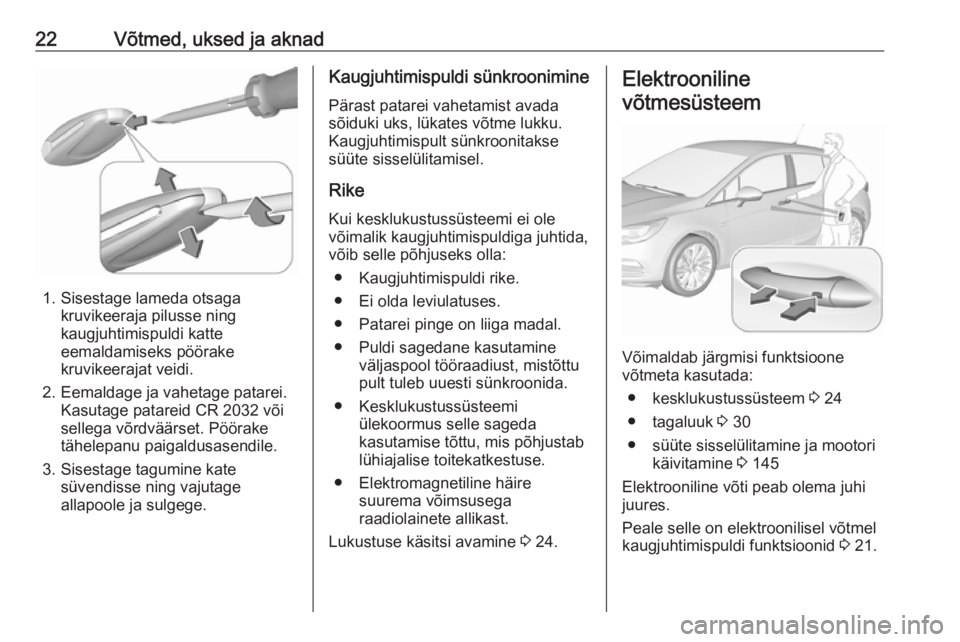 OPEL ASTRA K 2016 Omaniku käsiraamat (in Estonian) 22Võtmed, uksed ja aknad
1. Sisestage lameda otsagakruvikeeraja pilusse ning
kaugjuhtimispuldi katte
eemaldamiseks pöörake
kruvikeerajat veidi.
2. Eemaldage ja vahetage patarei. Kasutage patareid C OPEL ASTRA K 2016 Omaniku käsiraamat (in Estonian) 22Võtmed, uksed ja aknad
1. Sisestage lameda otsagakruvikeeraja pilusse ning
kaugjuhtimispuldi katte
eemaldamiseks pöörake
kruvikeerajat veidi.
2. Eemaldage ja vahetage patarei. Kasutage patareid C