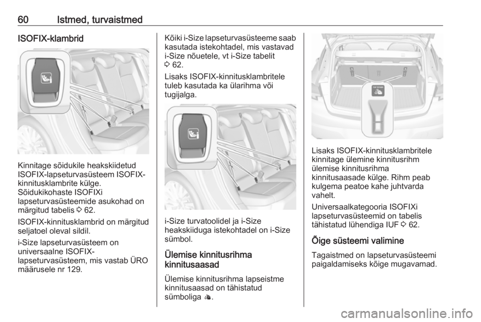 OPEL ASTRA K 2016 Omaniku käsiraamat (in Estonian) 60Istmed, turvaistmedISOFIX-klambrid
Kinnitage sõidukile heakskiidetud
ISOFIX-lapseturvasüsteem ISOFIX- kinnitusklambrite külge.
Sõidukikohaste ISOFIXi
lapseturvasüsteemide asukohad on märgitud OPEL ASTRA K 2016 Omaniku käsiraamat (in Estonian) 60Istmed, turvaistmedISOFIX-klambrid
Kinnitage sõidukile heakskiidetud
ISOFIX-lapseturvasüsteem ISOFIX- kinnitusklambrite külge.
Sõidukikohaste ISOFIXi
lapseturvasüsteemide asukohad on märgitud