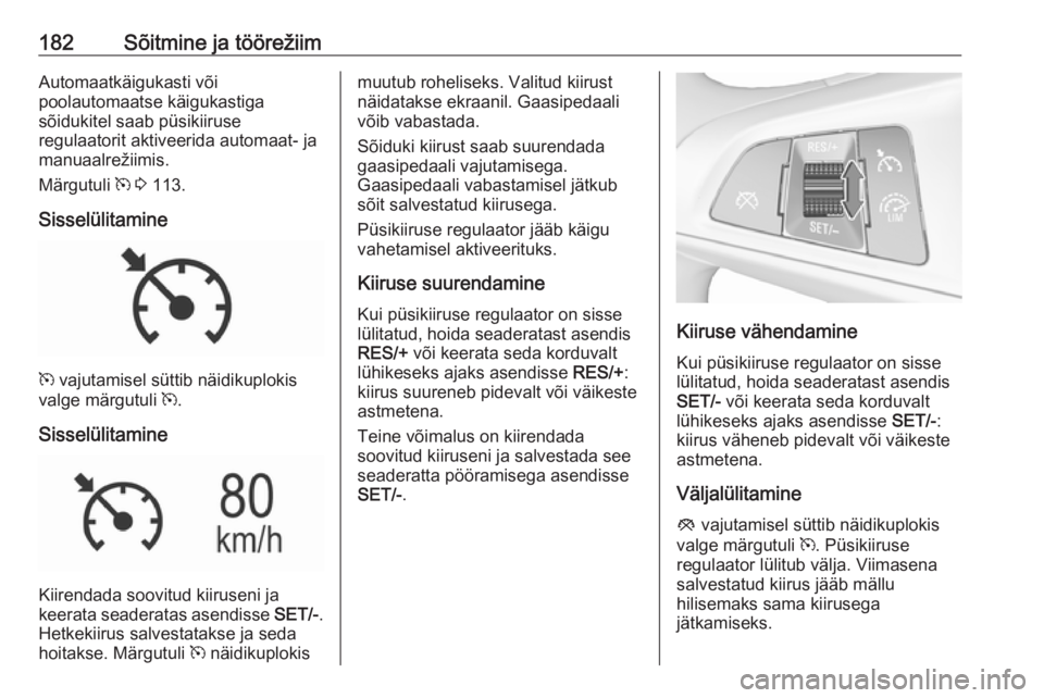 OPEL ASTRA K 2016.5 Omaniku käsiraamat (in Estonian) 182Sõitmine ja töörežiimAutomaatkäigukasti või
poolautomaatse käigukastiga
sõidukitel saab püsikiiruse
regulaatorit aktiveerida automaat- ja
manuaalrežiimis.
Märgutuli m 3 113.
Sisselüli OPEL ASTRA K 2016.5 Omaniku käsiraamat (in Estonian) 182Sõitmine ja töörežiimAutomaatkäigukasti või
poolautomaatse käigukastiga
sõidukitel saab püsikiiruse
regulaatorit aktiveerida automaat- ja
manuaalrežiimis.
Märgutuli m 3 113.
Sisselüli