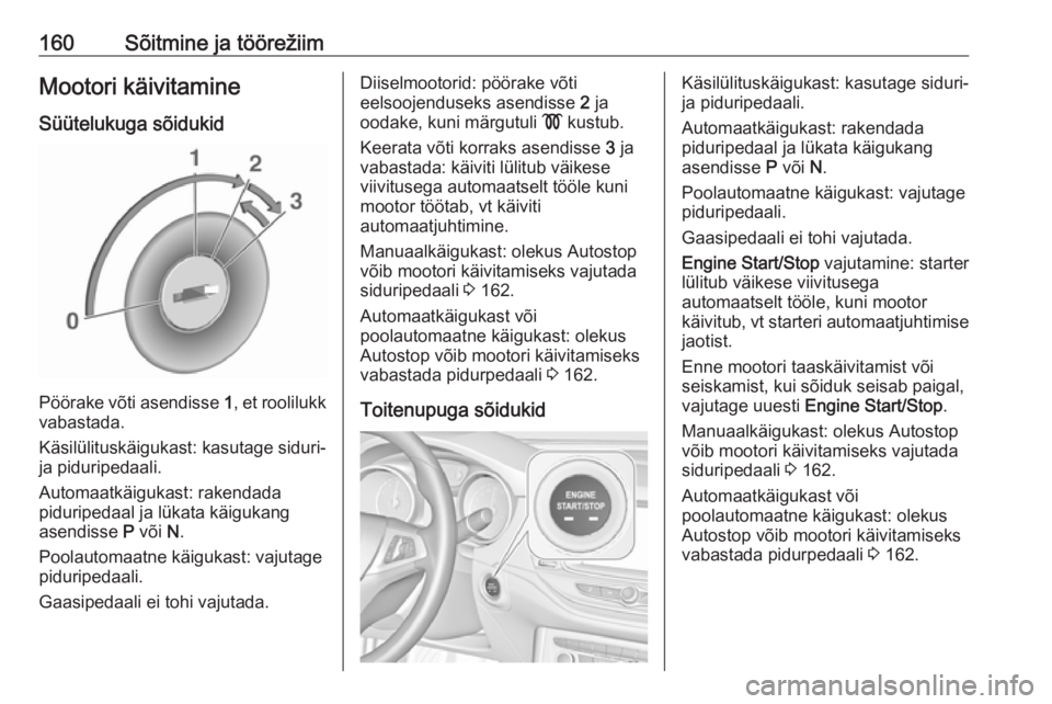 OPEL ASTRA K 2017  Omaniku käsiraamat (in Estonian) 160Sõitmine ja töörežiimMootori käivitamineSüütelukuga sõidukid
Pöörake võti asendisse  1, et roolilukk
vabastada.
Käsilülituskäigukast: kasutage siduri-
ja piduripedaali.
Automaatkäigu