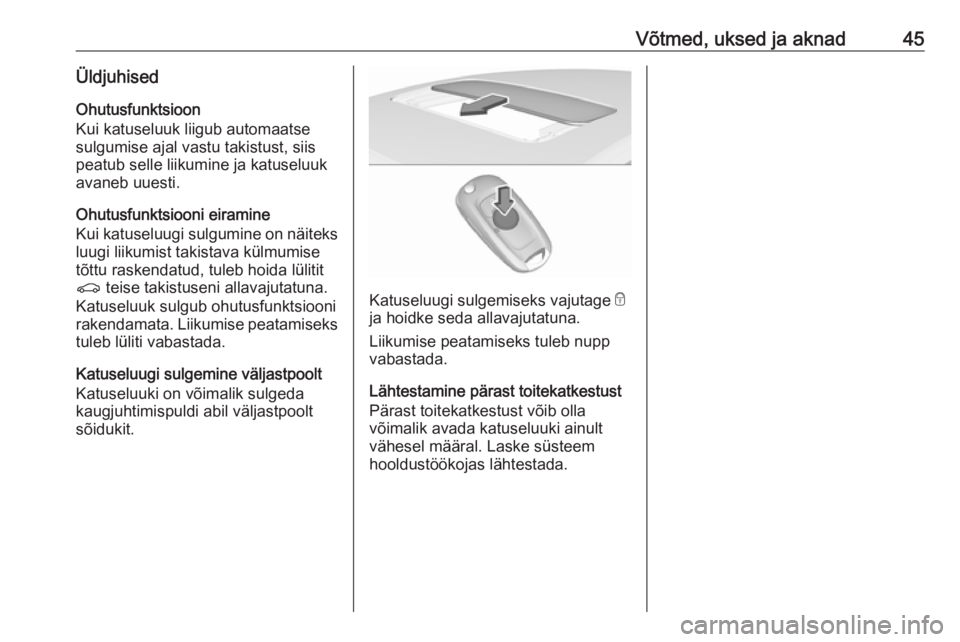 OPEL ASTRA K 2017  Omaniku käsiraamat (in Estonian) Võtmed, uksed ja aknad45ÜldjuhisedOhutusfunktsioon
Kui katuseluuk liigub automaatse
sulgumise ajal vastu takistust, siis
peatub selle liikumine ja katuseluuk
avaneb uuesti.
Ohutusfunktsiooni eiramin