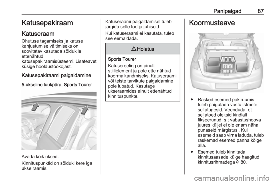 OPEL ASTRA K 2017 Omaniku käsiraamat (in Estonian) Panipaigad87Katusepakiraam
Katuseraam Ohutuse tagamiseks ja katuse
kahjustumise vältimiseks on
soovitatav kasutada sõidukile
ettenähtud
katusepakiraamisüsteemi. Lisateavet
küsige hooldustöökoja OPEL ASTRA K 2017 Omaniku käsiraamat (in Estonian) Panipaigad87Katusepakiraam
Katuseraam Ohutuse tagamiseks ja katuse
kahjustumise vältimiseks on
soovitatav kasutada sõidukile
ettenähtud
katusepakiraamisüsteemi. Lisateavet
küsige hooldustöökoja