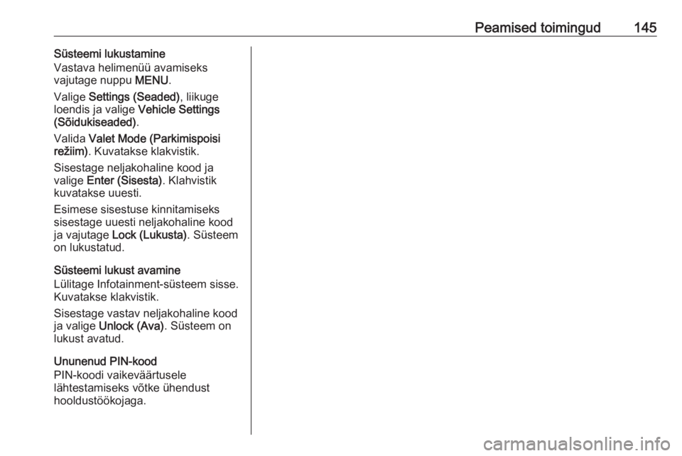 OPEL ASTRA K 2017.5  Infotainment-süsteemi juhend (in Estonian) Peamised toimingud145Süsteemi lukustamine
Vastava helimenüü avamiseks
vajutage nuppu  MENU.
Valige  Settings (Seaded) , liikuge
loendis ja valige  Vehicle Settings
(Sõidukiseaded) .
Valida  Valet 
