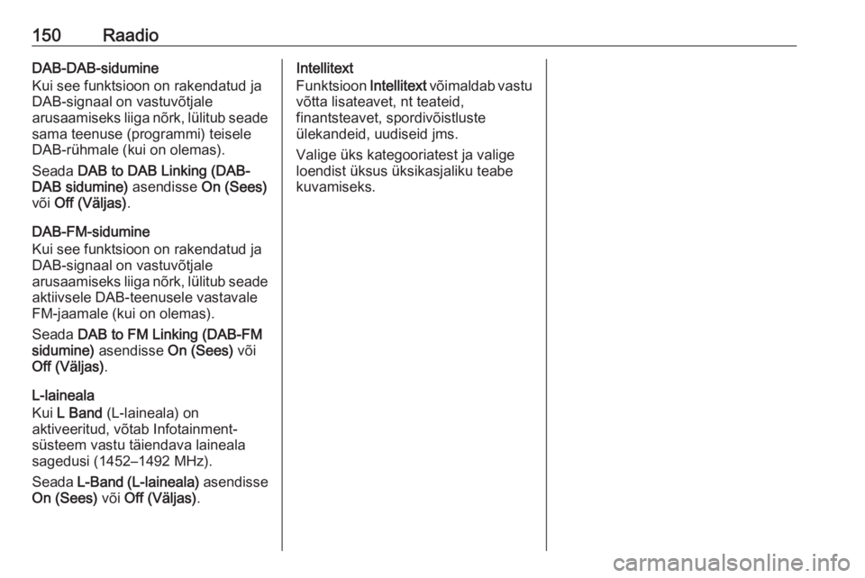 OPEL ASTRA K 2017.5  Infotainment-süsteemi juhend (in Estonian) 150RaadioDAB-DAB-sidumine
Kui see funktsioon on rakendatud ja
DAB-signaal on vastuvõtjale
arusaamiseks liiga nõrk, lülitub seade sama teenuse (programmi) teisele
DAB-rühmale (kui on olemas).
Seada