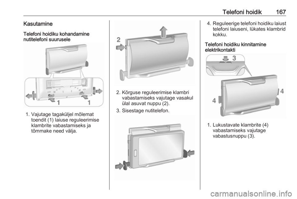 OPEL ASTRA K 2017.5  Infotainment-süsteemi juhend (in Estonian) Telefoni hoidik167KasutamineTelefoni hoidiku kohandamine
nutitelefoni suurusele
1. Vajutage tagaküljel mõlemat
toendit (1) laiuse reguleerimise
klambrite vabastamiseks ja
tõmmake need välja.
2. K�