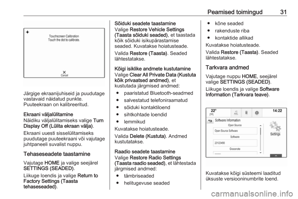 OPEL ASTRA K 2017.5  Infotainment-süsteemi juhend (in Estonian) Peamised toimingud31
Järgige ekraanijuhiseid ja puudutage
vastavaid näidatud punkte.
Puuteekraan on kalibreeritud.
Ekraani väljalülitamine
Näidiku väljalülitamiseks valige  Turn
Display Off (L�
