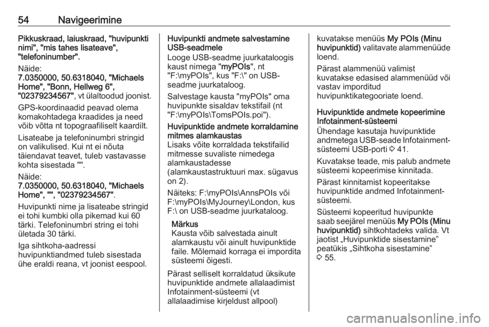 OPEL ASTRA K 2017.5  Infotainment-süsteemi juhend (in Estonian) 54NavigeeriminePikkuskraad, laiuskraad, "huvipunkti
nimi", "mis tahes lisateave",
"telefoninumber".
Näide:
7.0350000, 50.6318040, "Michaels
Home", "Bonn, Hellweg 6