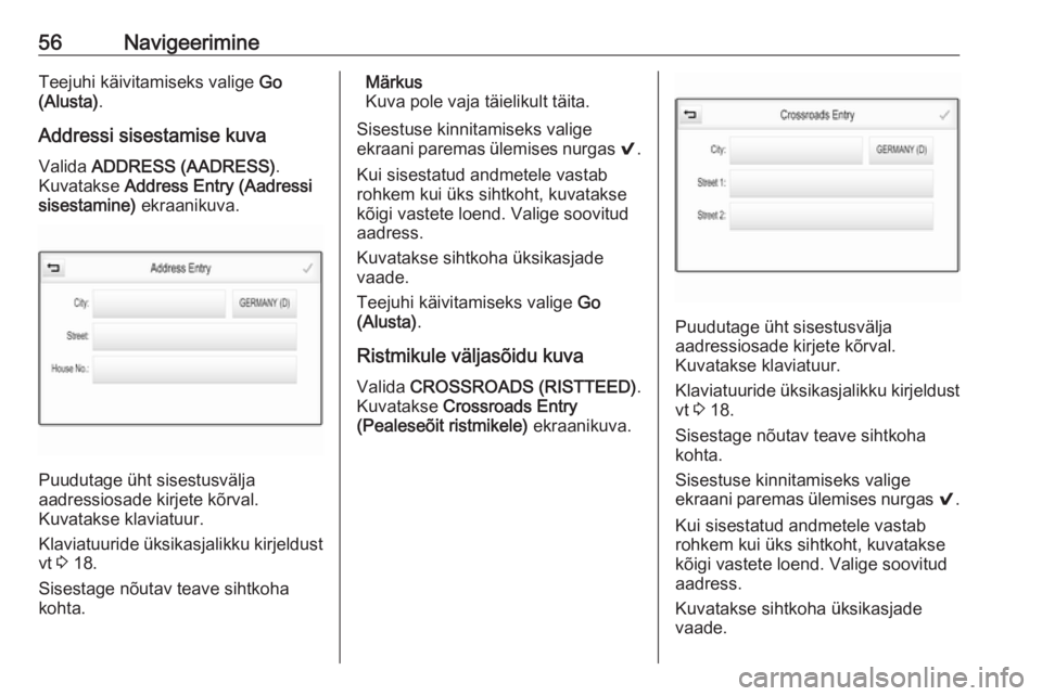 OPEL ASTRA K 2017.5  Infotainment-süsteemi juhend (in Estonian) 56NavigeerimineTeejuhi käivitamiseks valige Go
(Alusta) .
Addressi sisestamise kuva
Valida  ADDRESS (AADRESS) .
Kuvatakse  Address Entry (Aadressi
sisestamine)  ekraanikuva.
Puudutage üht sisestusv�