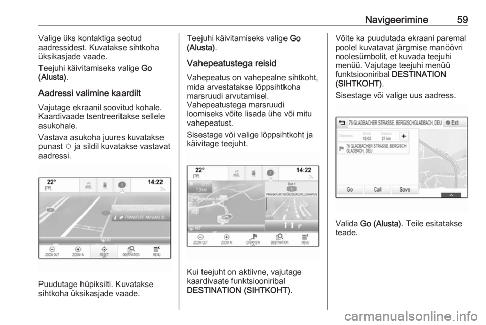 OPEL ASTRA K 2017.5  Infotainment-süsteemi juhend (in Estonian) Navigeerimine59Valige üks kontaktiga seotud
aadressidest. Kuvatakse sihtkoha
üksikasjade vaade.
Teejuhi käivitamiseks valige  Go
(Alusta) .
Aadressi valimine kaardilt
Vajutage ekraanil soovitud koh