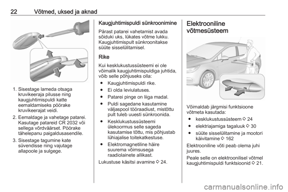OPEL ASTRA K 2017.5 Omaniku käsiraamat (in Estonian) 22Võtmed, uksed ja aknad
1. Sisestage lameda otsagakruvikeeraja pilusse ning
kaugjuhtimispuldi katte
eemaldamiseks pöörake
kruvikeerajat veidi.
2. Eemaldage ja vahetage patarei. Kasutage patareid C OPEL ASTRA K 2017.5 Omaniku käsiraamat (in Estonian) 22Võtmed, uksed ja aknad
1. Sisestage lameda otsagakruvikeeraja pilusse ning
kaugjuhtimispuldi katte
eemaldamiseks pöörake
kruvikeerajat veidi.
2. Eemaldage ja vahetage patarei. Kasutage patareid C