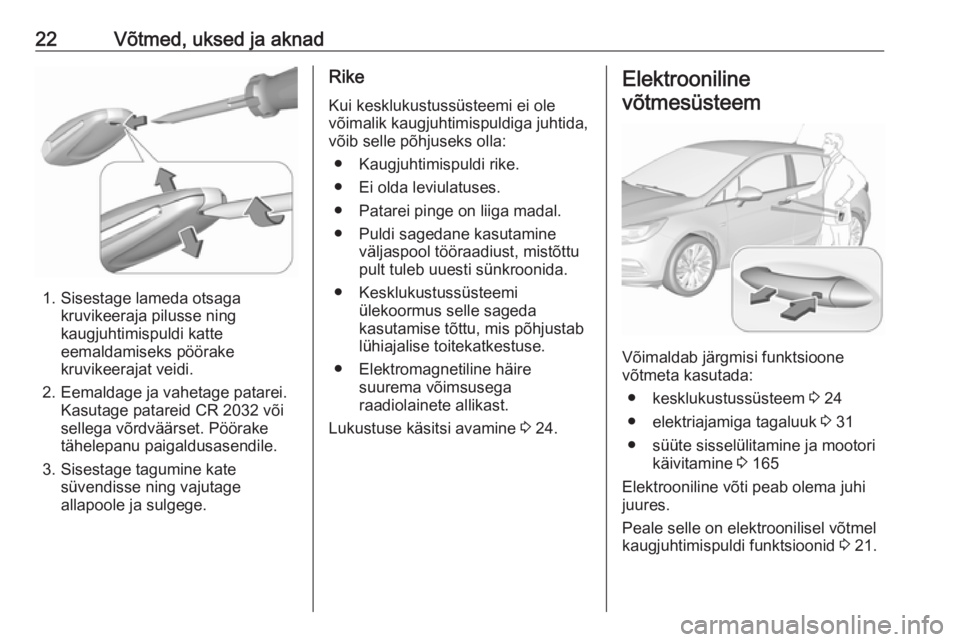 OPEL ASTRA K 2018.5 Omaniku käsiraamat (in Estonian) 22Võtmed, uksed ja aknad
1. Sisestage lameda otsagakruvikeeraja pilusse ning
kaugjuhtimispuldi katte
eemaldamiseks pöörake
kruvikeerajat veidi.
2. Eemaldage ja vahetage patarei. Kasutage patareid C OPEL ASTRA K 2018.5 Omaniku käsiraamat (in Estonian) 22Võtmed, uksed ja aknad
1. Sisestage lameda otsagakruvikeeraja pilusse ning
kaugjuhtimispuldi katte
eemaldamiseks pöörake
kruvikeerajat veidi.
2. Eemaldage ja vahetage patarei. Kasutage patareid C