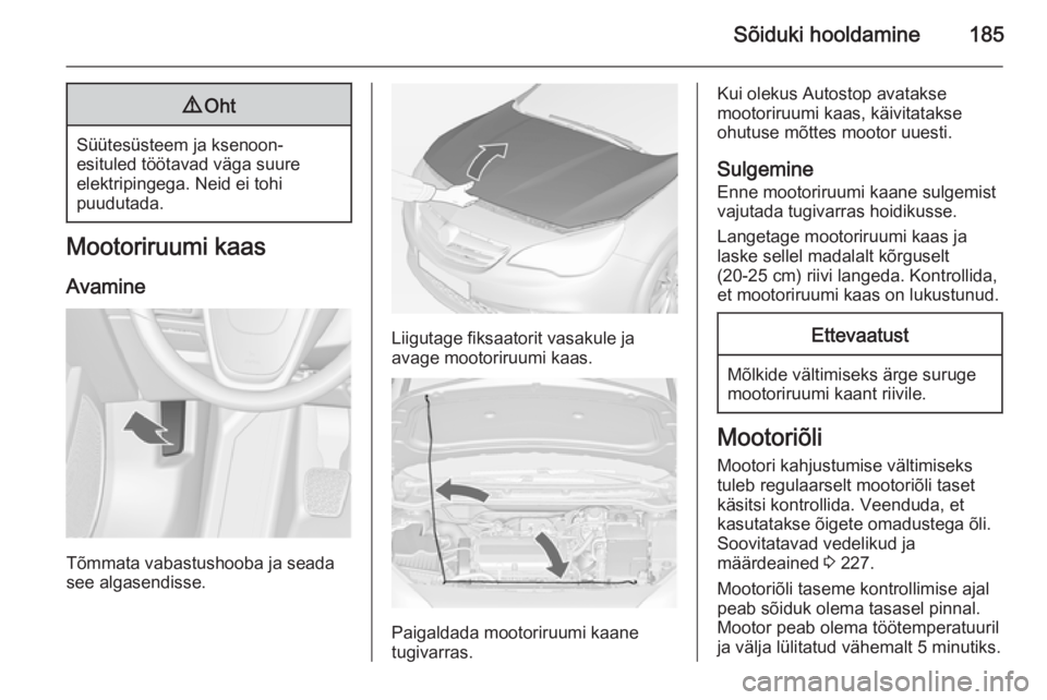 OPEL CASCADA 2014  Omaniku käsiraamat (in Estonian) Sõiduki hooldamine1859Oht
Süütesüsteem ja ksenoon-
esituled töötavad väga suure
elektripingega. Neid ei tohi
puudutada.
Mootoriruumi kaas
Avamine
Tõmmata vabastushooba ja seada
see algasendiss