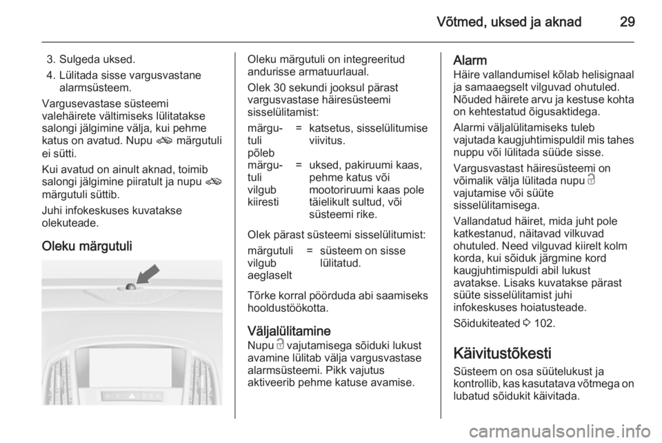 OPEL CASCADA 2014 Omaniku käsiraamat (in Estonian) Võtmed, uksed ja aknad29
3. Sulgeda uksed.
4. Lülitada sisse vargusvastane alarmsüsteem.
Vargusevastase süsteemi
valehäirete vältimiseks lülitatakse
salongi jälgimine välja, kui pehme
katus o OPEL CASCADA 2014 Omaniku käsiraamat (in Estonian) Võtmed, uksed ja aknad29
3. Sulgeda uksed.
4. Lülitada sisse vargusvastane alarmsüsteem.
Vargusevastase süsteemi
valehäirete vältimiseks lülitatakse
salongi jälgimine välja, kui pehme
katus o
