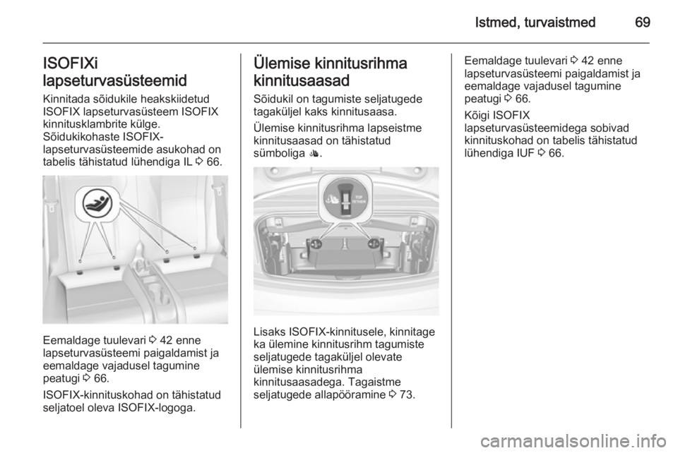 OPEL CASCADA 2014 Omaniku käsiraamat (in Estonian) Istmed, turvaistmed69ISOFIXi
lapseturvasüsteemid Kinnitada sõidukile heakskiidetud
ISOFIX lapseturvasüsteem ISOFIX
kinnitusklambrite külge.
Sõidukikohaste ISOFIX-
lapseturvasüsteemide asukohad o OPEL CASCADA 2014 Omaniku käsiraamat (in Estonian) Istmed, turvaistmed69ISOFIXi
lapseturvasüsteemid Kinnitada sõidukile heakskiidetud
ISOFIX lapseturvasüsteem ISOFIX
kinnitusklambrite külge.
Sõidukikohaste ISOFIX-
lapseturvasüsteemide asukohad o