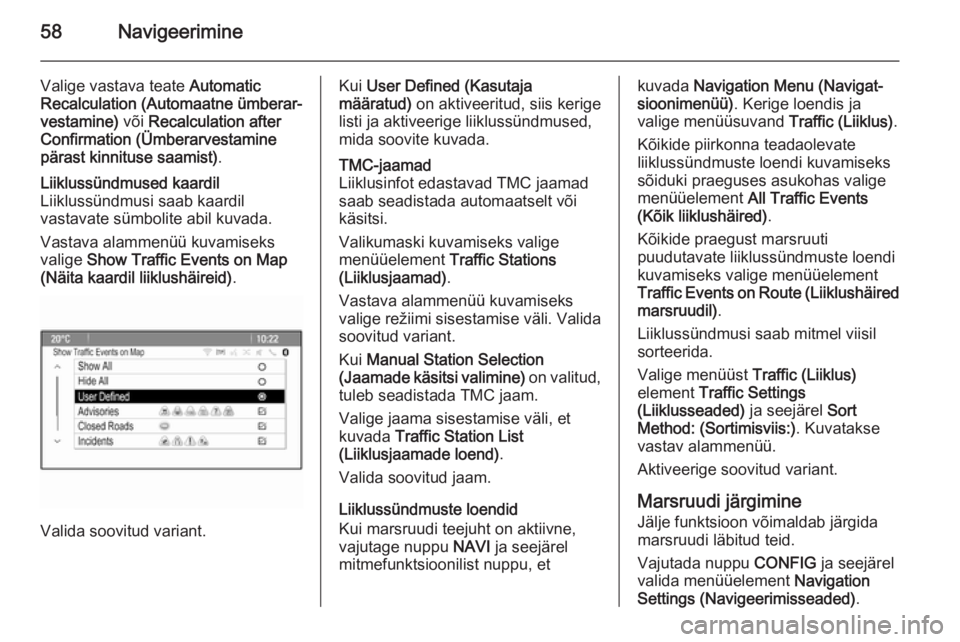 OPEL CASCADA 2014.5  Infotainment-süsteemi juhend (in Estonian) 58Navigeerimine
Valige vastava teate Automatic
Recalculation (Automaatne ümberar‐
vestamine)  või Recalculation after
Confirmation (Ümberarvestamine
pärast kinnituse saamist) .Liiklussündmused 