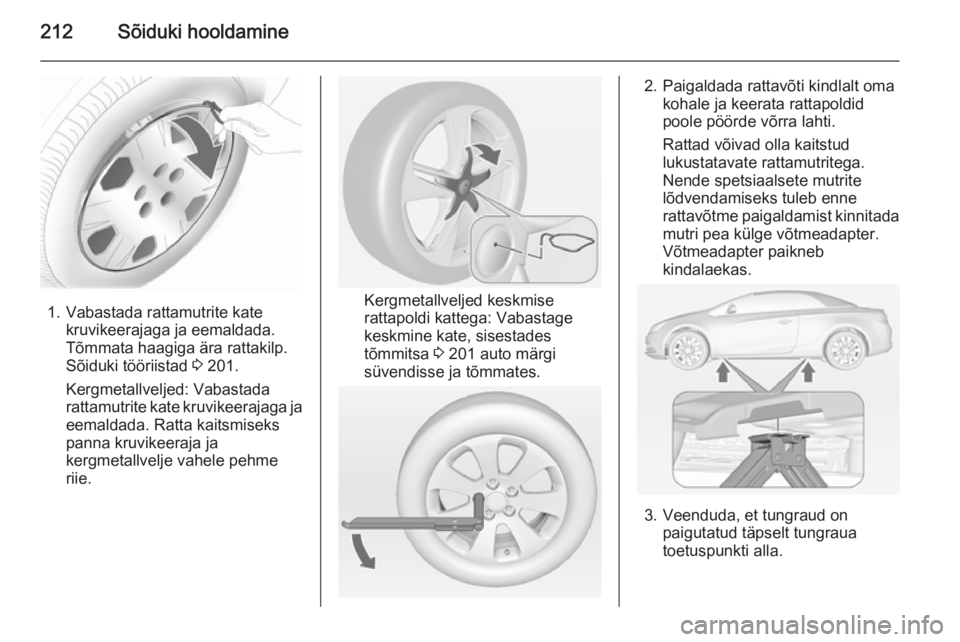 OPEL CASCADA 2014.5  Omaniku käsiraamat (in Estonian) 212Sõiduki hooldamine
1. Vabastada rattamutrite katekruvikeerajaga ja eemaldada.
Tõmmata haagiga ära rattakilp.
Sõiduki tööriistad  3 201.
Kergmetallveljed: Vabastada
rattamutrite kate kruvikeer