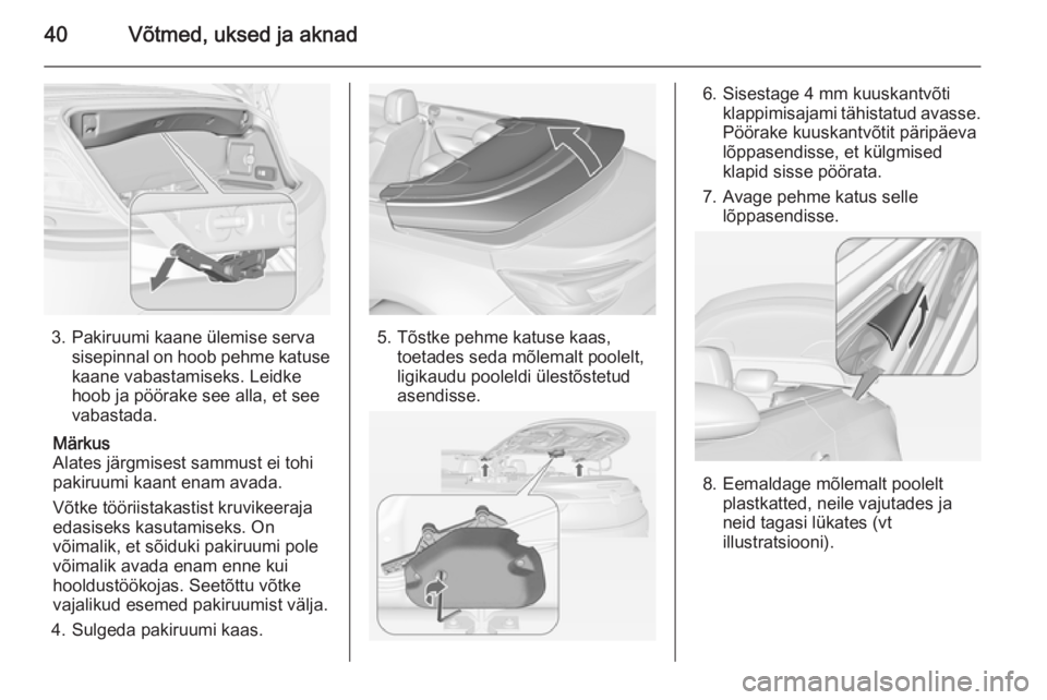 OPEL CASCADA 2014.5 Omaniku käsiraamat (in Estonian) 40Võtmed, uksed ja aknad
3. Pakiruumi kaane ülemise servasisepinnal on hoob pehme katuse
kaane vabastamiseks. Leidke
hoob ja pöörake see alla, et see
vabastada.
Märkus
Alates järgmisest sammust OPEL CASCADA 2014.5 Omaniku käsiraamat (in Estonian) 40Võtmed, uksed ja aknad
3. Pakiruumi kaane ülemise servasisepinnal on hoob pehme katuse
kaane vabastamiseks. Leidke
hoob ja pöörake see alla, et see
vabastada.
Märkus
Alates järgmisest sammust