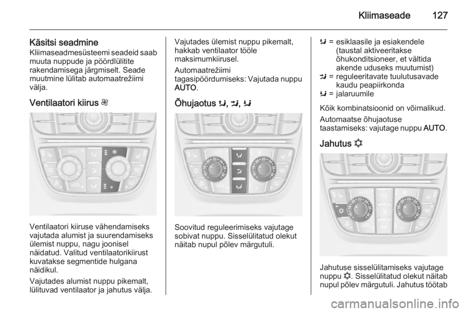 OPEL CASCADA 2015 Omaniku käsiraamat (in Estonian) Kliimaseade127
Käsitsi seadmineKliimaseadmesüsteemi seadeid saabmuuta nuppude ja pöördlülitite
rakendamisega järgmiselt. Seade
muutmine lülitab automaatrežiimi
välja.
Ventilaatori kiirus Z
V OPEL CASCADA 2015 Omaniku käsiraamat (in Estonian) Kliimaseade127
Käsitsi seadmineKliimaseadmesüsteemi seadeid saabmuuta nuppude ja pöördlülitite
rakendamisega järgmiselt. Seade
muutmine lülitab automaatrežiimi
välja.
Ventilaatori kiirus Z
V