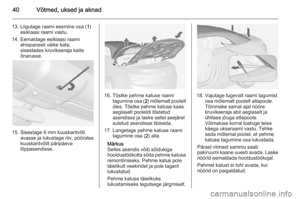 OPEL CASCADA 2015  Omaniku käsiraamat (in Estonian) 40Võtmed, uksed ja aknad
13. Liigutage raami eesmine osa (1)
esiklaasi raami vastu.
14. Eemaldage esiklaasi raami ehispaneeli väike kate,
sisestades kruvikeeraja katte
õnarusse.
15. Sisestage 6 mm 