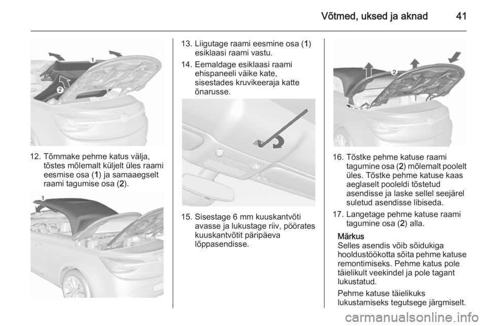 OPEL CASCADA 2015.5 Omaniku käsiraamat (in Estonian) Võtmed, uksed ja aknad41
12. Tõmmake pehme katus välja,tõstes mõlemalt küljelt üles raami
eesmise osa ( 1) ja samaaegselt
raami tagumise osa ( 2).
13. Liigutage raami eesmine osa ( 1)
esiklaasi OPEL CASCADA 2015.5 Omaniku käsiraamat (in Estonian) Võtmed, uksed ja aknad41
12. Tõmmake pehme katus välja,tõstes mõlemalt küljelt üles raami
eesmise osa ( 1) ja samaaegselt
raami tagumise osa ( 2).
13. Liigutage raami eesmine osa ( 1)
esiklaasi
